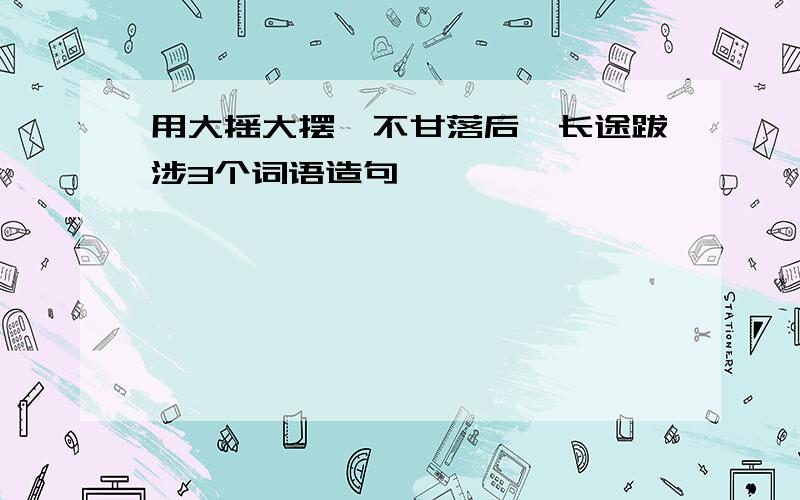 用大摇大摆、不甘落后、长途跋涉3个词语造句