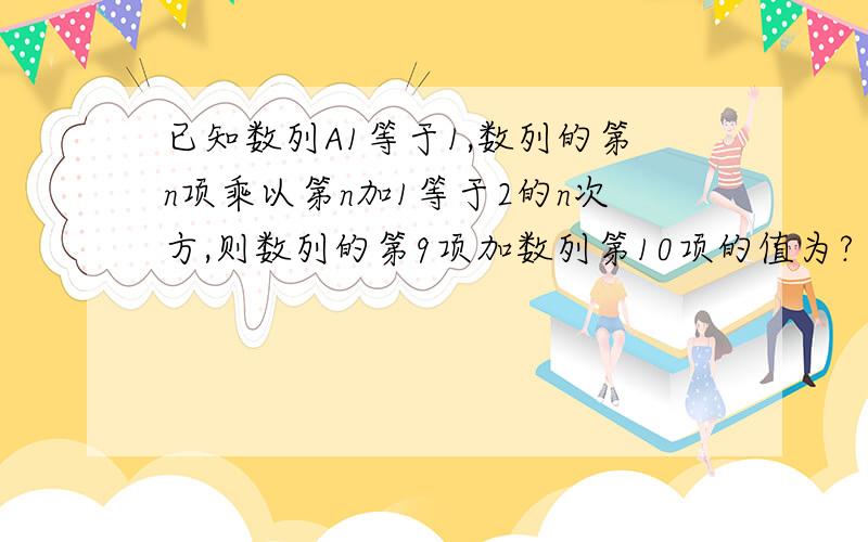 已知数列A1等于1,数列的第n项乘以第n加1等于2的n次方,则数列的第9项加数列第10项的值为?