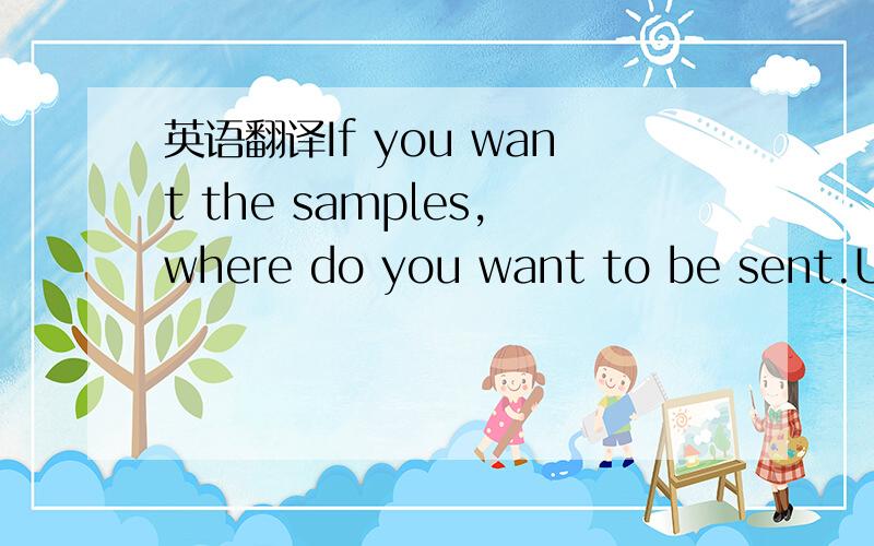 英语翻译If you want the samples,where do you want to be sent.UK,