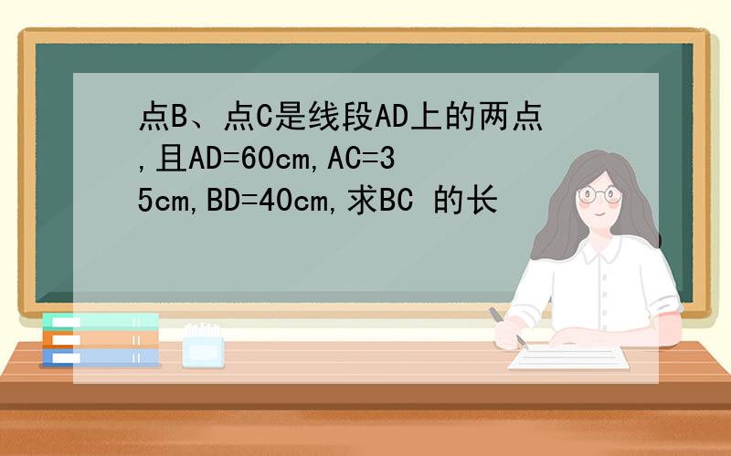 点B、点C是线段AD上的两点,且AD=60cm,AC=35cm,BD=40cm,求BC 的长