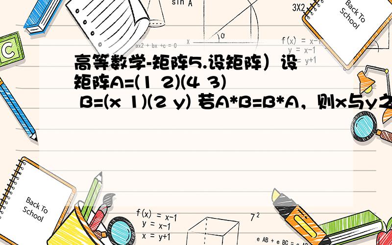 高等数学-矩阵5.设矩阵）设矩阵A=(1 2)(4 3) B=(x 1)(2 y) 若A*B=B*A，则x与y之间具有关