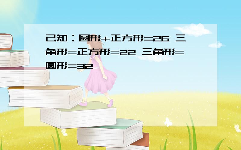 已知：圆形+正方形=26 三角形=正方形=22 三角形=圆形=32