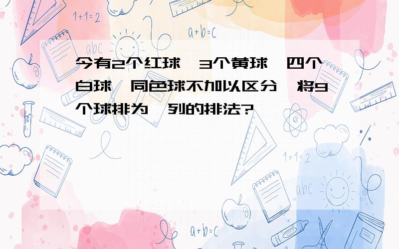 今有2个红球,3个黄球,四个白球,同色球不加以区分,将9个球排为一列的排法?