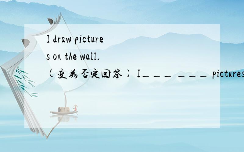 I draw pictures on the wall.(变为否定回答) I___ ___ pictures on th