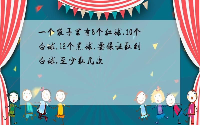 一个袋子里有8个红球,10个白球,12个黑球.要保证取到白球,至少取几次