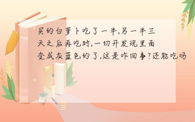 买的白萝卜吃了一半,另一半三天之后再吃时,一切开发现里面变成灰蓝色的了,这是咋回事?还能吃吗