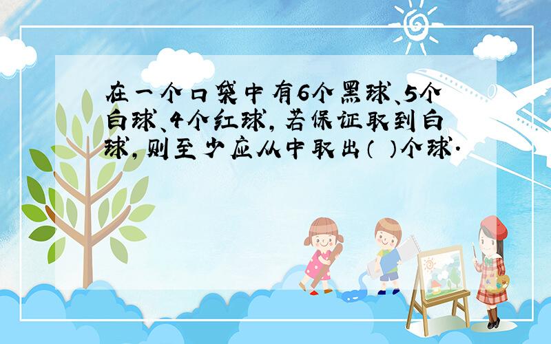 在一个口袋中有6个黑球、5个白球、4个红球,若保证取到白球,则至少应从中取出（ ）个球.