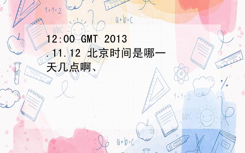 12:00 GMT 2013.11.12 北京时间是哪一天几点啊、