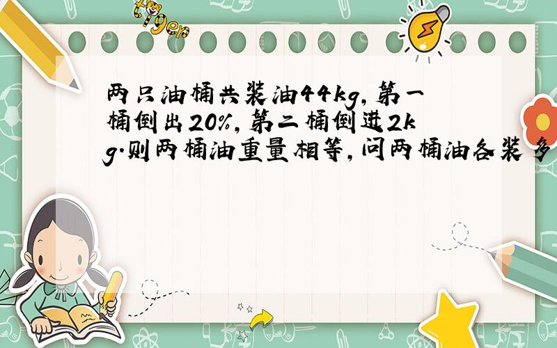 两只油桶共装油44kg,第一桶倒出20%,第二桶倒进2kg.则两桶油重量相等,问两桶油各装多少千克油?