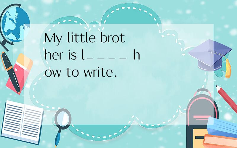 My little brother is l____ how to write.