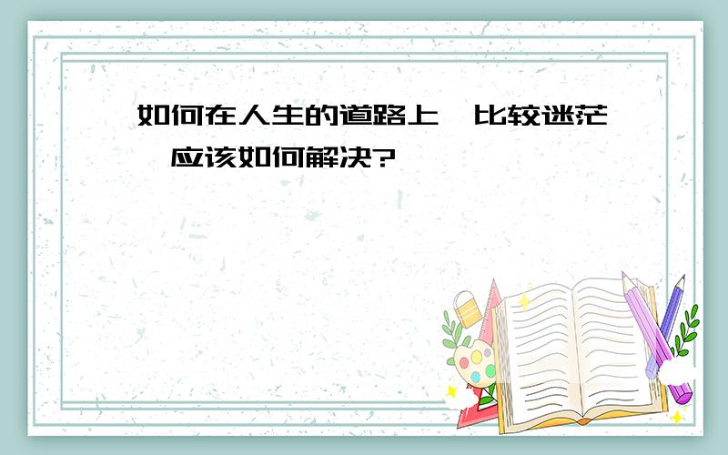 如何在人生的道路上,比较迷茫,应该如何解决?