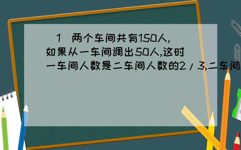 （1）两个车间共有150人,如果从一车间调出50人,这时一车间人数是二车间人数的2/3,二车间有多少人?(方程解)