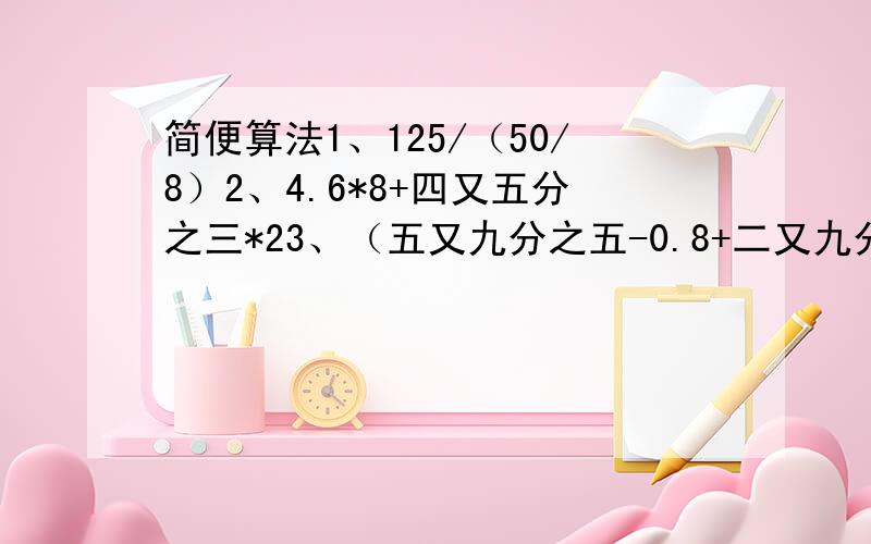 简便算法1、125/（50/8）2、4.6*8+四又五分之三*23、（五又九分之五-0.8+二又九分之四）*12.54、