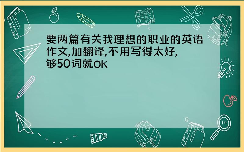 要两篇有关我理想的职业的英语作文,加翻译,不用写得太好,够50词就OK