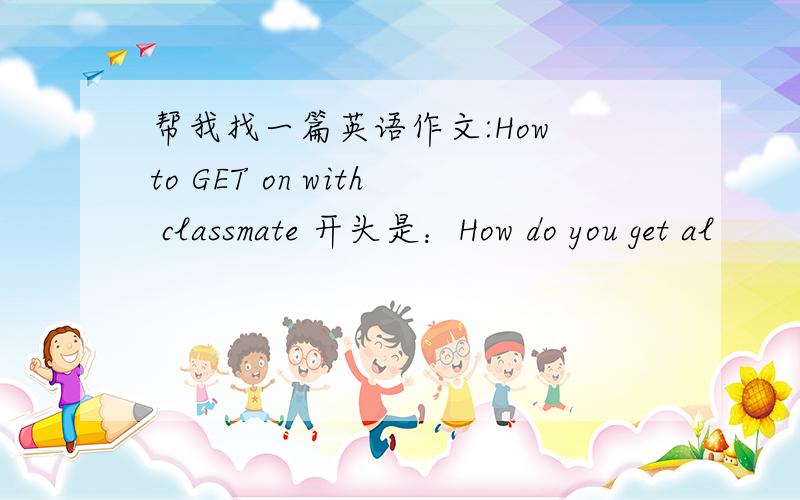 帮我找一篇英语作文:How to GET on with classmate 开头是：How do you get al