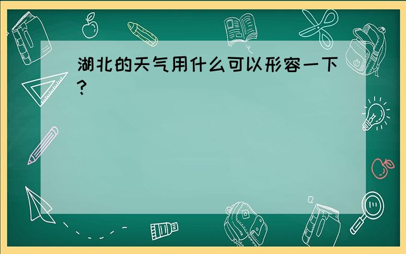 湖北的天气用什么可以形容一下?