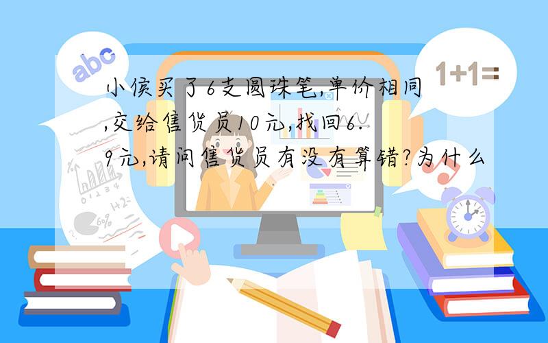 小侯买了6支圆珠笔,单价相同,交给售货员10元,找回6.9元,请问售货员有没有算错?为什么