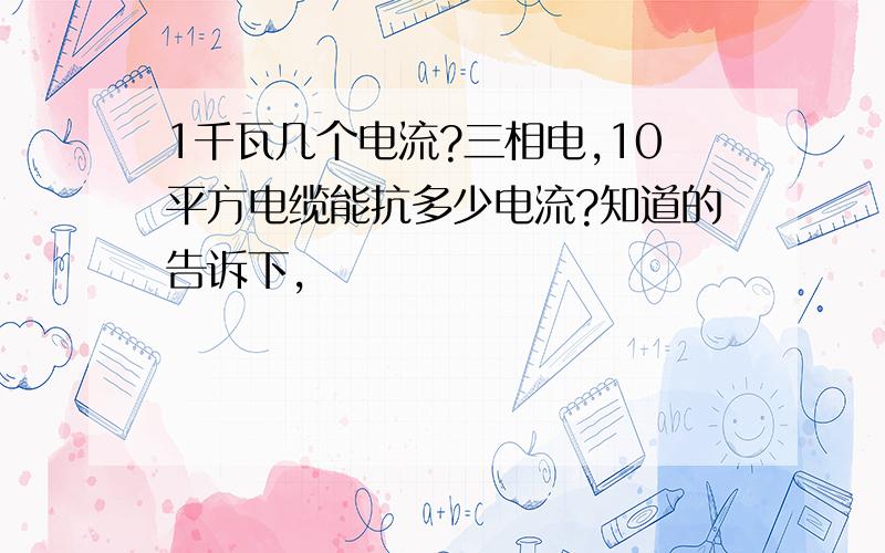 1千瓦几个电流?三相电,10平方电缆能抗多少电流?知道的告诉下,