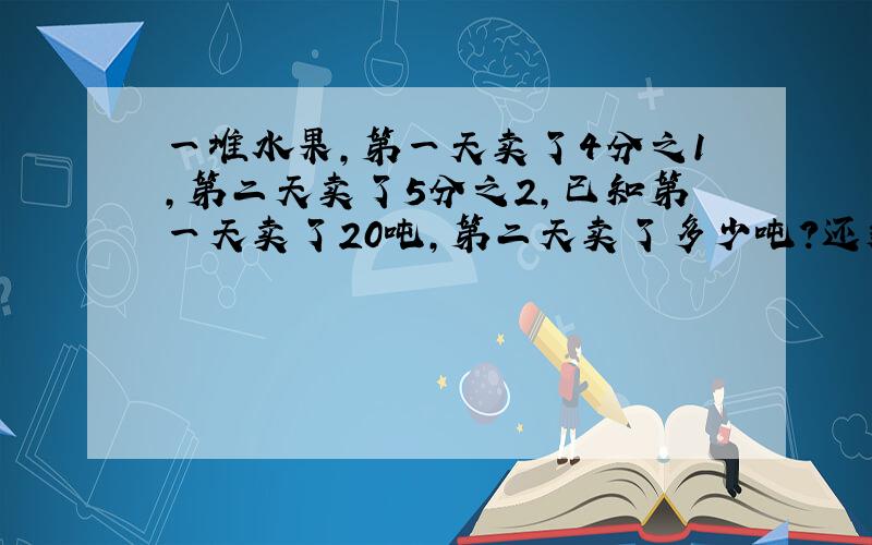 一堆水果,第一天卖了4分之1,第二天卖了5分之2,已知第一天卖了20吨,第二天卖了多少吨?还剩多少吨?