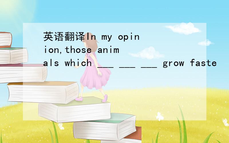 英语翻译In my opinion,those animals which ___ ___ ___ grow faste