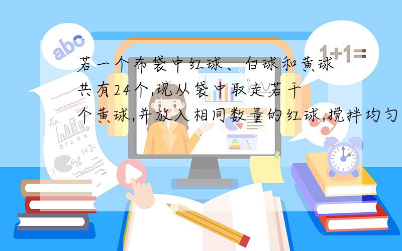 若一个布袋中红球、白球和黄球共有24个,现从袋中取走若干个黄球,并放入相同数量的红球,搅拌均匀后,要使从袋中摸出一个球是