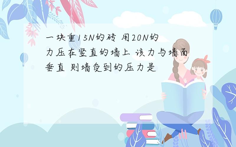 一块重15N的砖 用20N的力压在竖直的墙上 该力与墙面垂直 则墙受到的压力是