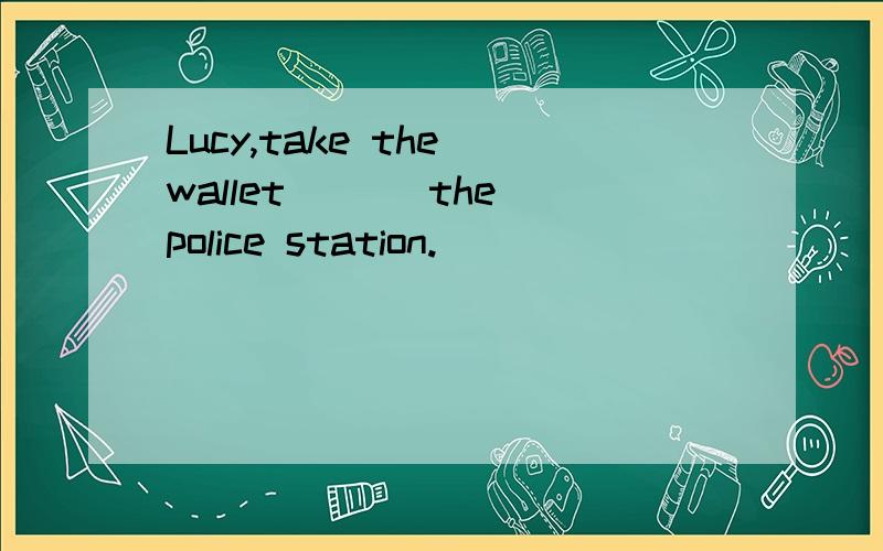 Lucy,take the wallet ___the police station.