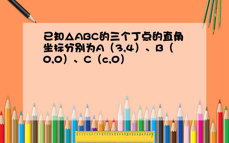 已知△ABC的三个丁点的直角坐标分别为A（3,4）、B（0,0）、C（c,0）