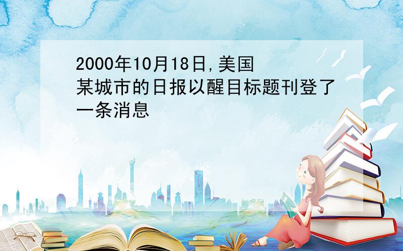 2000年10月18日,美国某城市的日报以醒目标题刊登了一条消息