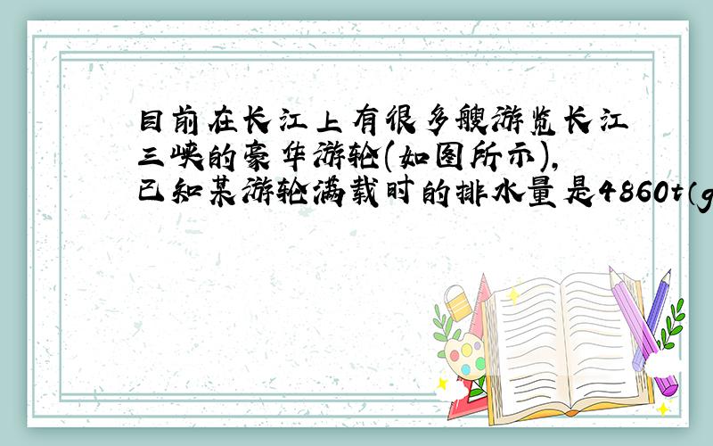 目前在长江上有很多艘游览长江三峡的豪华游轮(如图所示),已知某游轮满载时的排水量是4860t（g为10N/kg）求：