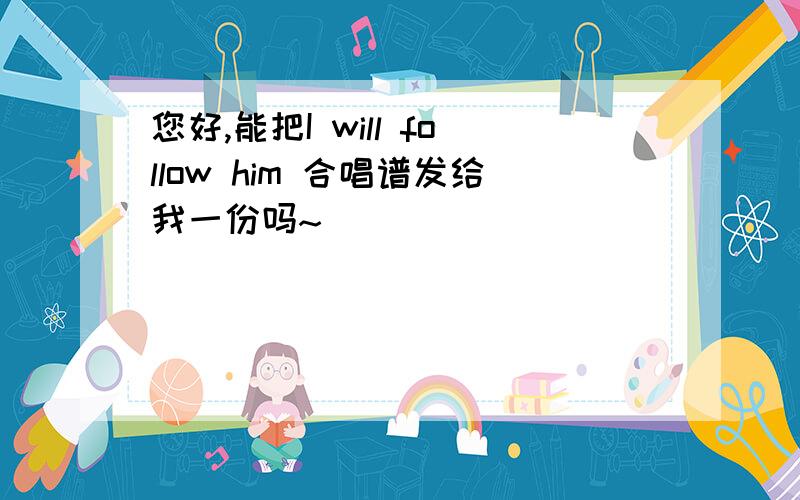 您好,能把I will follow him 合唱谱发给我一份吗~