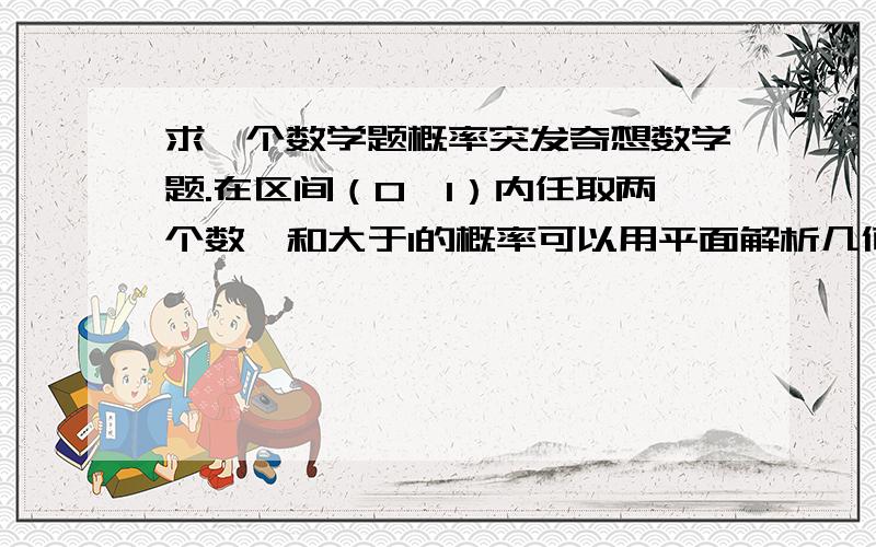 求一个数学题概率突发奇想数学题.在区间（0,1）内任取两个数,和大于1的概率可以用平面解析几何做,5.在区间（0,1）内