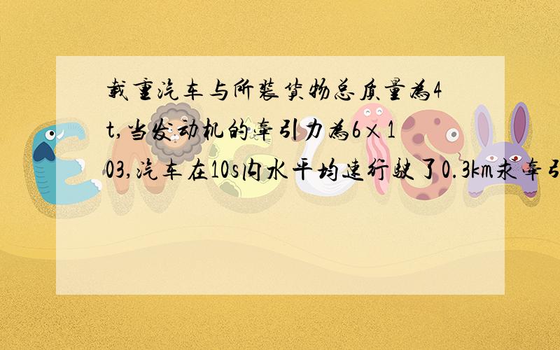 载重汽车与所装货物总质量为4t,当发动机的牵引力为6×103,汽车在10s内水平均速行驶了0.3km求牵引力做功?