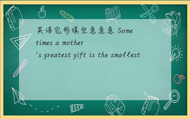 英语完形填空急急急 Sometimes a mother's greatest gift is the smallest