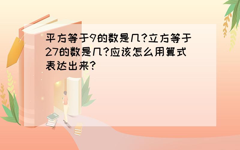 平方等于9的数是几?立方等于27的数是几?应该怎么用算式表达出来?