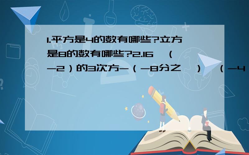 1.平方是4的数有哪些?立方是8的数有哪些?2.16÷（-2）的3次方-（-8分之一）×（-4） 25×四分之三-（-2