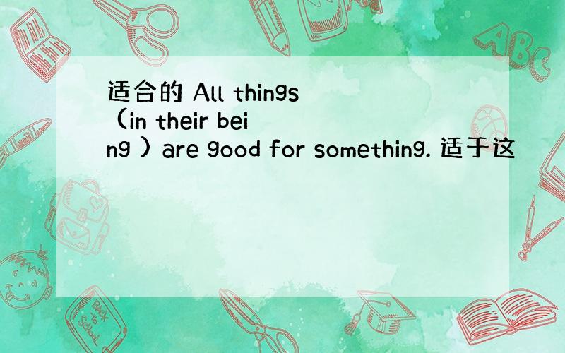 适合的 All things (in their being ) are good for something. 适于这