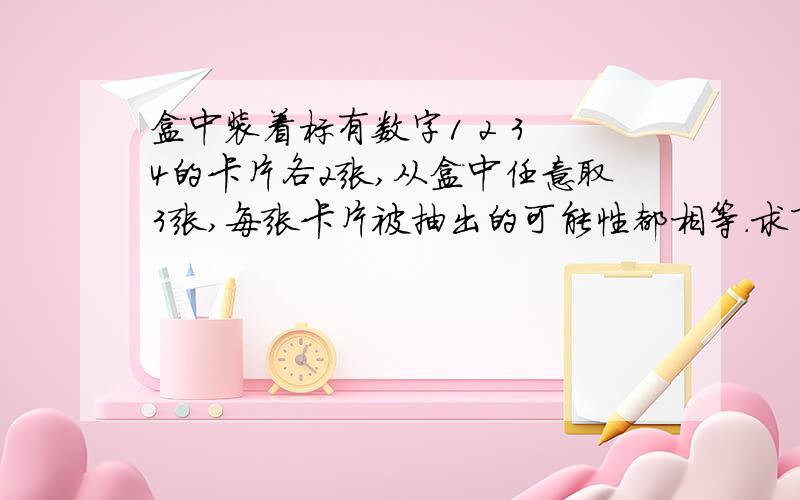 盒中装着标有数字1 2 3 4的卡片各2张,从盒中任意取3张,每张卡片被抽出的可能性都相等.求下列事件的概率：①抽出的3