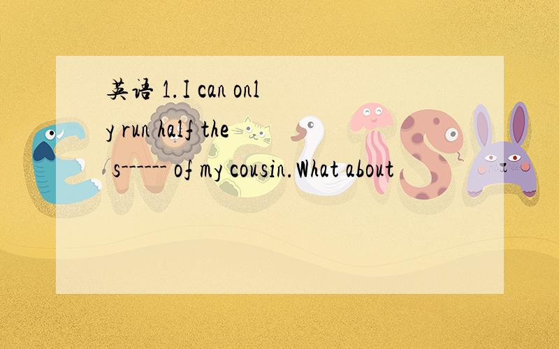 英语 1.I can only run half the s------ of my cousin.What about