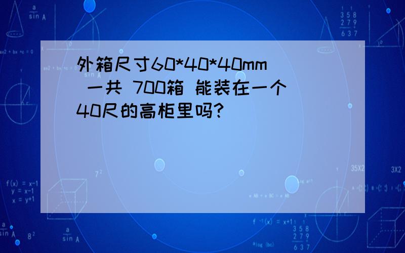 外箱尺寸60*40*40mm 一共 700箱 能装在一个40尺的高柜里吗?