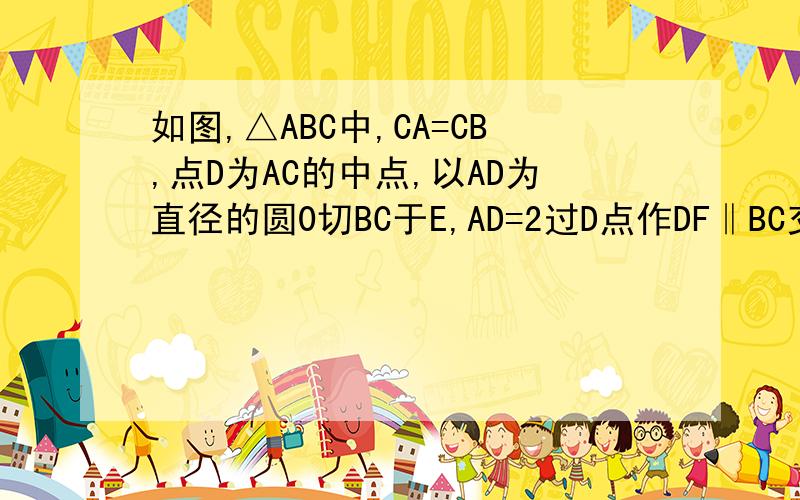 如图,△ABC中,CA=CB,点D为AC的中点,以AD为直径的圆0切BC于E,AD=2过D点作DF‖BC交圆0于点F,求