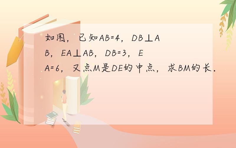 如图，已知AB=4，DB⊥AB，EA⊥AB，DB=3，EA=6，又点M是DE的中点，求BM的长．