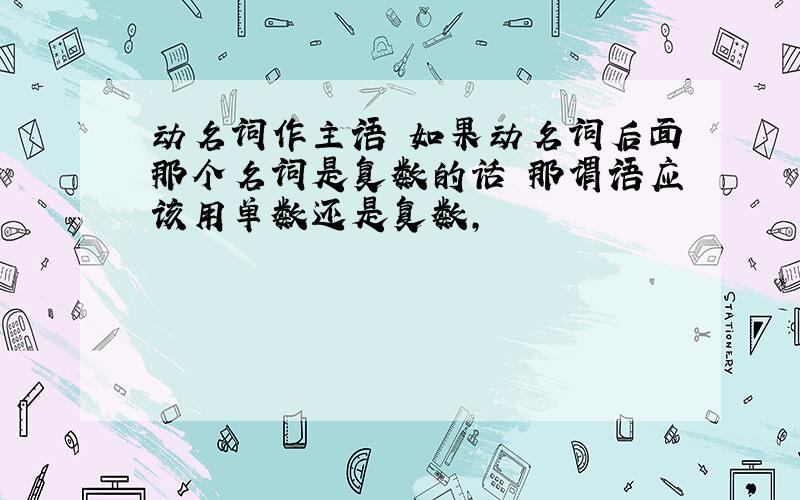 动名词作主语 如果动名词后面那个名词是复数的话 那谓语应该用单数还是复数,