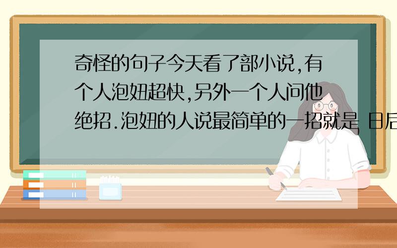 奇怪的句子今天看了部小说,有个人泡妞超快,另外一个人问他绝招.泡妞的人说最简单的一招就是 日后再说这跟泡妞有什么关系哦,