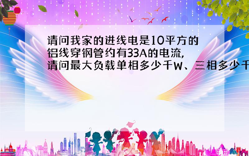 请问我家的进线电是10平方的铝线穿钢管约有33A的电流,请问最大负载单相多少千W、三相多少千W?（1A电流＝多少W的用电