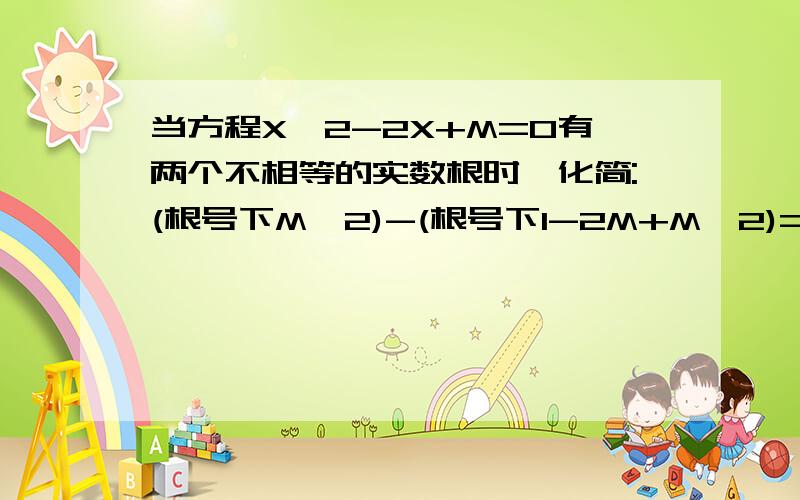 当方程X^2-2X+M=0有两个不相等的实数根时,化简:(根号下M^2)-(根号下1-2M+M^2)=