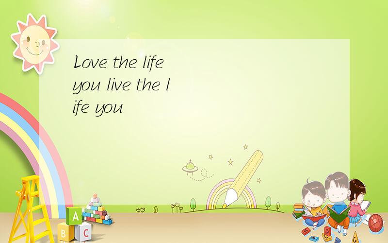 Love the life you live the life you