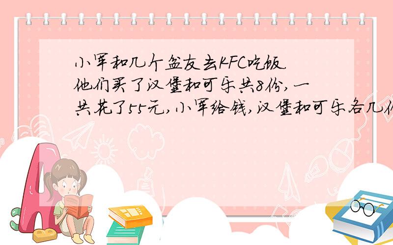 小军和几个盆友去KFC吃饭.他们买了汉堡和可乐共8份,一共花了55元,小军给钱,汉堡和可乐各几份?