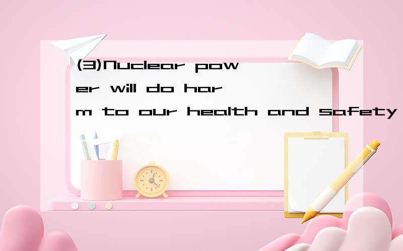 (3)Nuclear power will do harm to our health and safety if it