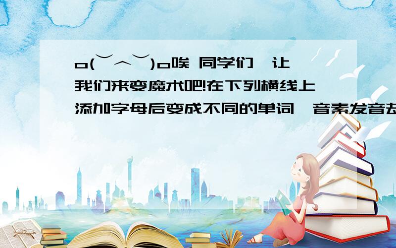 o(︶︿︶)o唉 同学们,让我们来变魔术吧!在下列横线上添加字母后变成不同的单词,音素发音却不变,1、pull→ f▁l